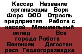 Кассир › Название организации ­ Ворк Форс, ООО › Отрасль предприятия ­ Работа с кассой › Минимальный оклад ­ 28 000 - Все города Работа » Вакансии   . Дагестан респ.,Геологоразведка п.